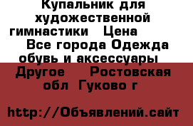 Купальник для художественной гимнастики › Цена ­ 16 000 - Все города Одежда, обувь и аксессуары » Другое   . Ростовская обл.,Гуково г.